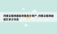 阿里云服务器能承载多少用户_阿里云服务器能扛多少攻击