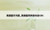 英国医疗问题_英国医院网络攻击CBC