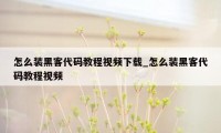 怎么装黑客代码教程视频下载_怎么装黑客代码教程视频