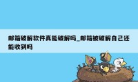 邮箱破解软件真能破解吗_邮箱被破解自己还能收到吗