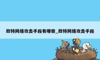 敌特网络攻击手段有哪些_敌特网络攻击手段