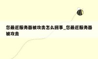 您最近服务器被攻击怎么回事_您最近服务器被攻击