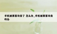 手机被黑客攻击了 怎么办_手机被黑客攻击咋办