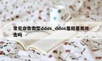 常见攻击类型ddos_ddos是阻塞类攻击吗