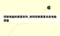 控制电脑的黑客软件_如何控制黑客攻击电脑屏幕