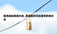 服务器被美国攻击_美国医院系统遭受网络攻击