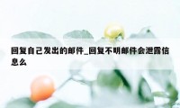 回复自己发出的邮件_回复不明邮件会泄露信息么