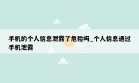 手机的个人信息泄露了危险吗_个人信息通过手机泄露