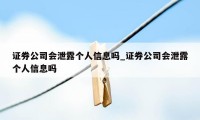 证券公司会泄露个人信息吗_证券公司会泄露个人信息吗