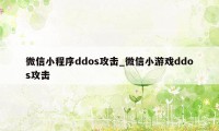 微信小程序ddos攻击_微信小游戏ddos攻击