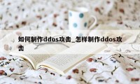 如何制作ddos攻击_怎样制作ddos攻击