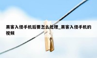 黑客入侵手机后要怎么处理_黑客入侵手机的视频
