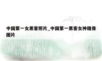 中国第一女黑客照片_中国第一黑客女神雕像图片