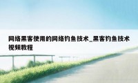 网络黑客使用的网络钓鱼技术_黑客钓鱼技术视频教程