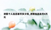 泄露个人信息罪罚多少钱_泄露信息处罚4万元