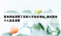 算命网站泄露了生辰八字姓名地址_测试算命个人信息泄露