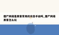 僵尸网络是黑客常用的攻击手段吗_僵尸网络黑客怎么玩