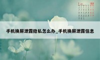 手机换屏泄露隐私怎么办_手机换屏泄露信息