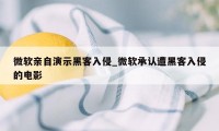 微软亲自演示黑客入侵_微软承认遭黑客入侵的电影