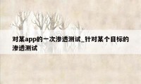 对某app的一次渗透测试_针对某个目标的渗透测试