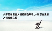 火影忍者黑客入侵视频在线看_火影忍者黑客入侵视频在线