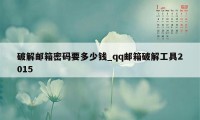 破解邮箱密码要多少钱_qq邮箱破解工具2015