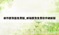 邮件群发器免费版_邮箱群发免费软件破解版