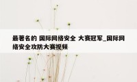 最著名的 国际网络安全 大赛冠军_国际网络安全攻防大赛视频