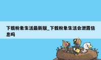 下载粉象生活最新版_下载粉象生活会泄露信息吗