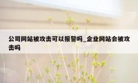 公司网站被攻击可以报警吗_企业网站会被攻击吗