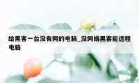 给黑客一台没有网的电脑_没网络黑客能远程电脑