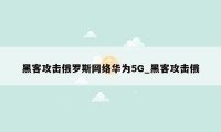 黑客攻击俄罗斯网络华为5G_黑客攻击俄