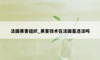 法国黑客组织_黑客技术在法国是违法吗
