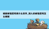破解邮箱密码用什么软件_别人的邮箱密码怎么破解