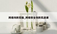 网络攻防实操_网络安全攻防实战课