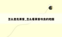 怎么查出黑客_怎么看黑客攻击的地图