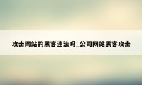 攻击网站的黑客违法吗_公司网站黑客攻击