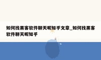 如何找黑客软件聊天呢知乎文章_如何找黑客软件聊天呢知乎