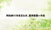 网站被CC攻击怎么办_服务器遭cc攻击