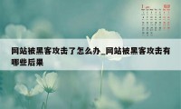 网站被黑客攻击了怎么办_网站被黑客攻击有哪些后果