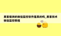 黑客提供的微信监控软件是真的吗_黑客技术微信监控教程