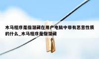 木马程序是指潜藏在用户电脑中带有恶意性质的什么_木马程序是指潜藏