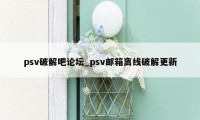 psv破解吧论坛_psv邮箱离线破解更新