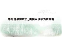 华为遭黑客攻击_美国入侵华为防黑客