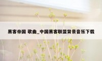 黑客帝国 歌曲_中国黑客联盟背景音乐下载