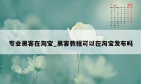 专业黑客在淘宝_黑客教程可以在淘宝发布吗