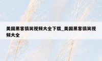 美国黑客搞笑视频大全下载_美国黑客搞笑视频大全