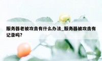 服务器老被攻击有什么办法_服务器被攻击有记录吗?