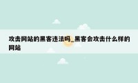 攻击网站的黑客违法吗_黑客会攻击什么样的网站