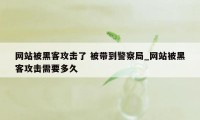 网站被黑客攻击了 被带到警察局_网站被黑客攻击需要多久